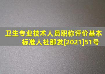 卫生专业技术人员职称评价基本标准人社部发[2021]51号